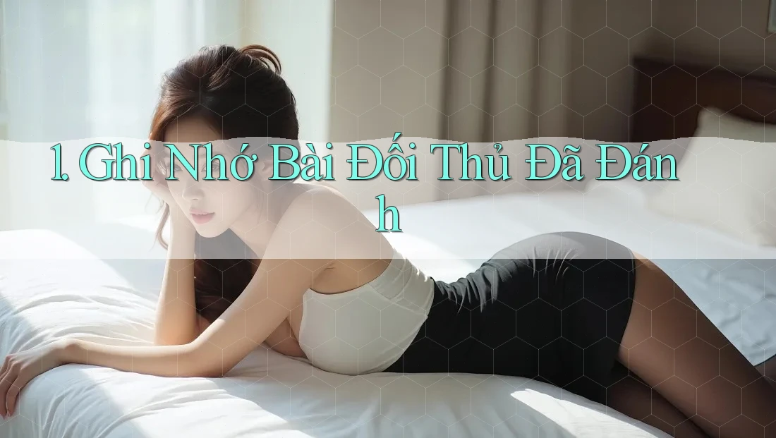 1. Ghi Nhớ Bài Đối Thủ Đã Đánh 1. Ghi Nhớ Bài Đối Thủ Đã Đánh