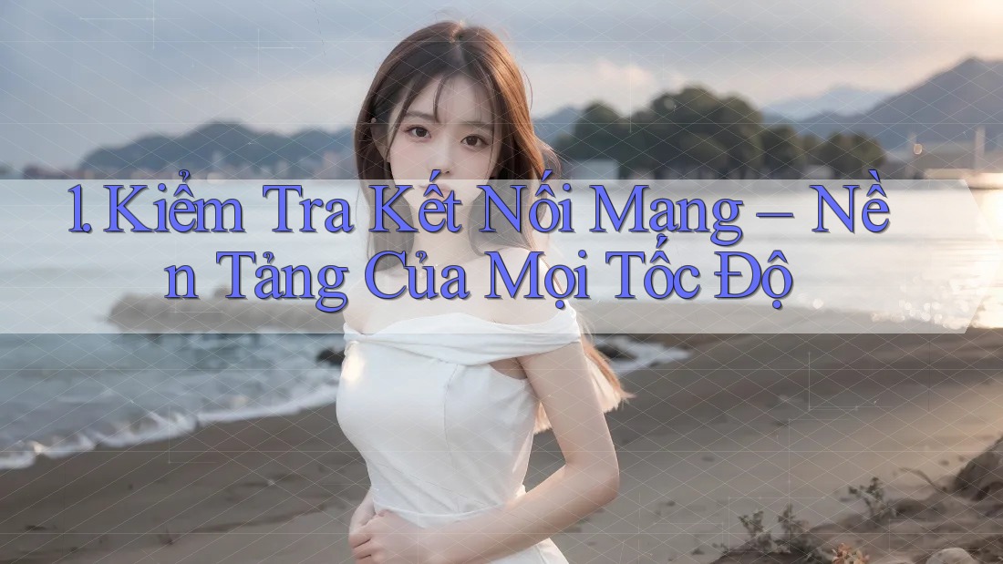 1. Kiểm Tra Kết Nối Mạng – Nền Tảng Của Mọi Tốc Độ 1. Kiểm Tra Kết Nối Mạng – Nền Tảng Của Mọi Tốc Độ
