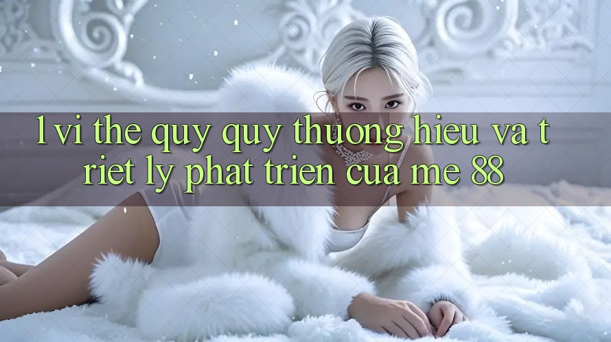 1. Vị Thế Quý quý thương Hiệu Và Triết Lý Phát Triển Của me 88 1. Vị Thế Quý quý thương Hiệu Và Triết Lý Phát Triển Của me 88