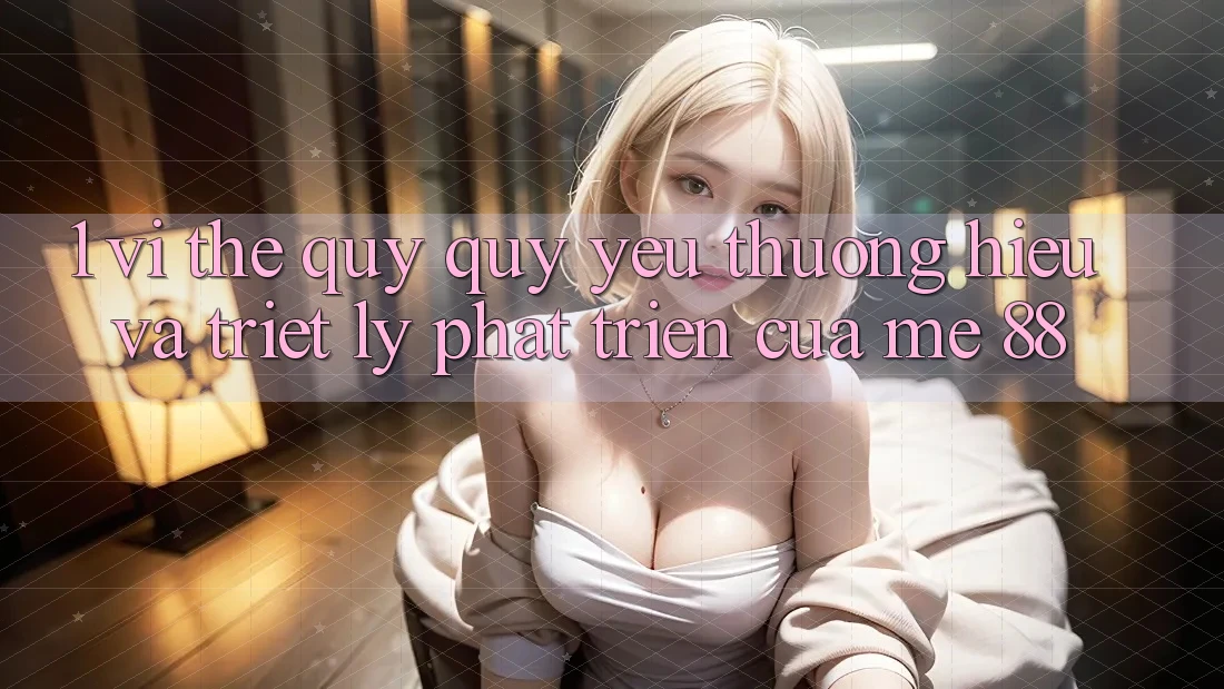 1. Vị Thế Quý quý yêu thương Hiệu Và Triết Lý Phát Triển Của me 88 1. Vị Thế Quý quý yêu thương Hiệu Và Triết Lý Phát Triển Của me 88