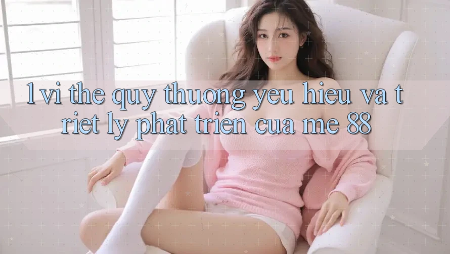 1. Vị Thế Quý thương yêu Hiệu Và Triết Lý Phát Triển Của me 88 1. Vị Thế Quý thương yêu Hiệu Và Triết Lý Phát Triển Của me 88