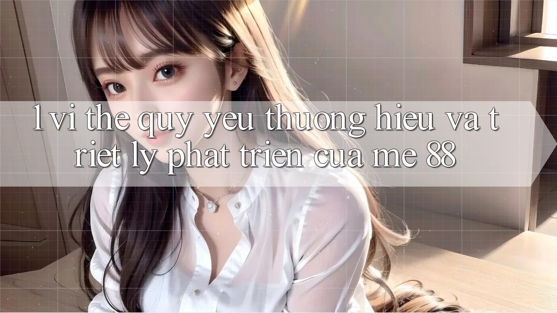 1. Vị Thế Quý yêu thương Hiệu Và Triết Lý Phát Triển Của me 88 1. Vị Thế Quý yêu thương Hiệu Và Triết Lý Phát Triển Của me 88