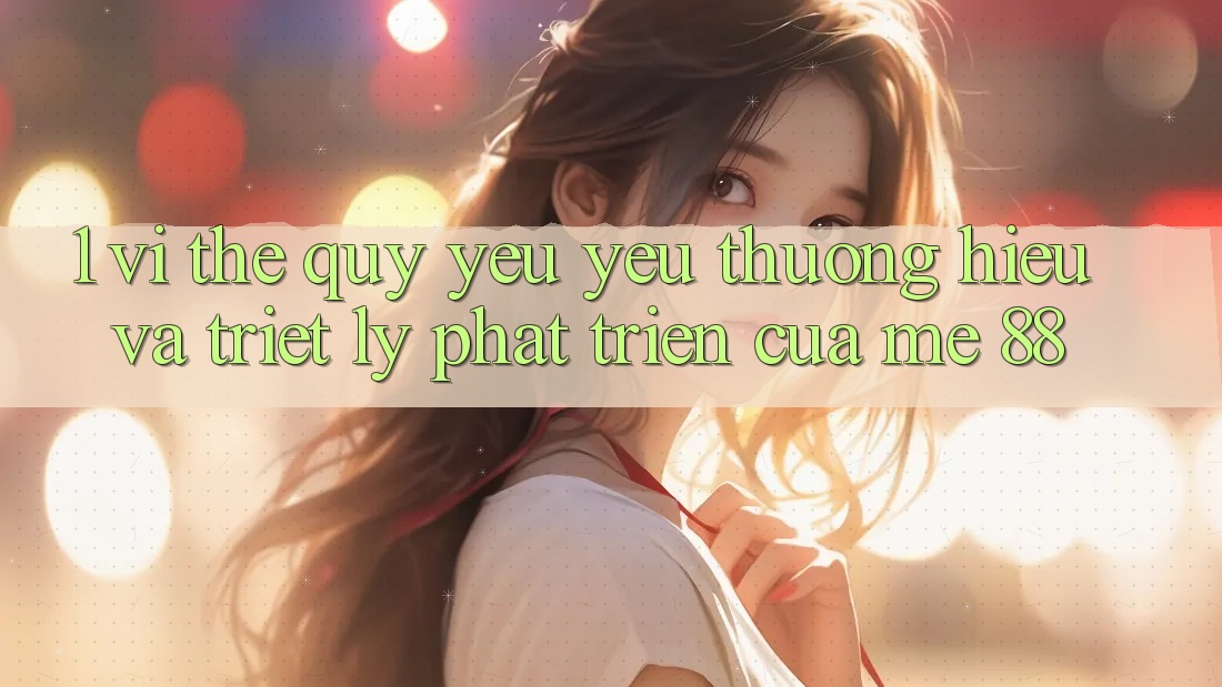 1. Vị Thế Quý yêu yêu thương Hiệu Và Triết Lý Phát Triển Của me 88