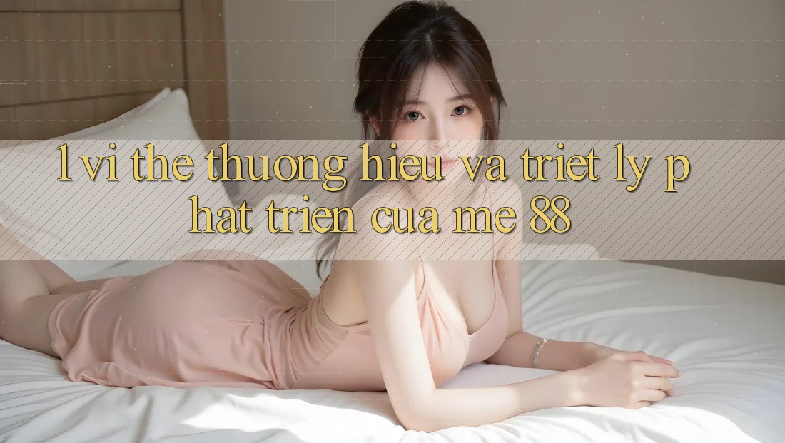 1. Vị Thế Thương Hiệu Và Triết Lý Phát Triển Của me 88 1. Vị Thế Thương Hiệu Và Triết Lý Phát Triển Của me 88