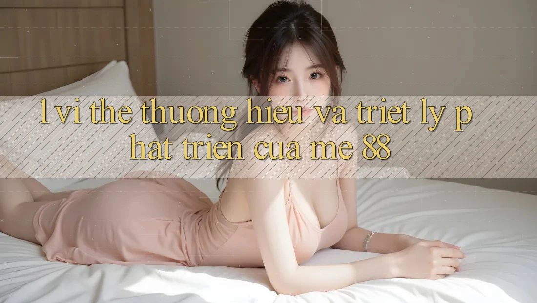 1. Vị Thế Thương Hiệu Và Triết Lý Phát Triển Của me 88 1. Vị Thế Thương Hiệu Và Triết Lý Phát Triển Của me 88