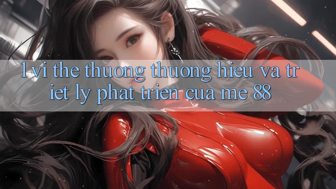 1. Vị Thế Thương thương Hiệu Và Triết Lý Phát Triển Của me 88 1. Vị Thế Thương thương Hiệu Và Triết Lý Phát Triển Của me 88