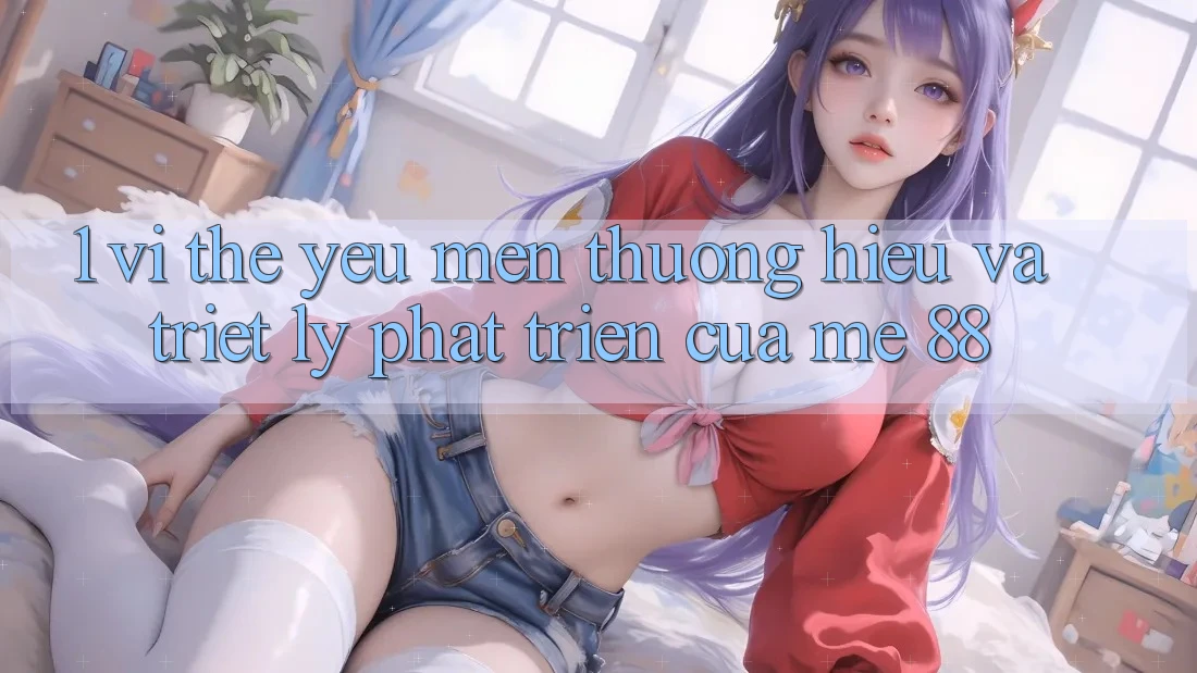 1. Vị Thế Yêu mến thương Hiệu Và Triết Lý Phát Triển Của me 88 1. Vị Thế Yêu mến thương Hiệu Và Triết Lý Phát Triển Của me 88