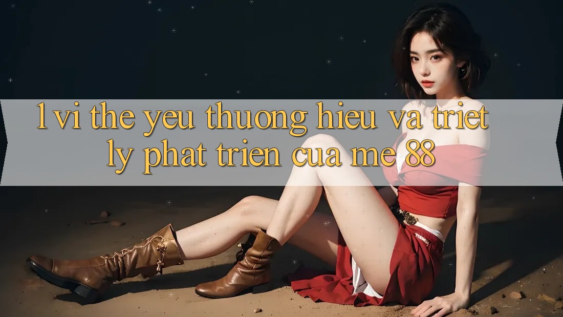 1. Vị Thế Yêu thương Hiệu Và Triết Lý Phát Triển Của me 88