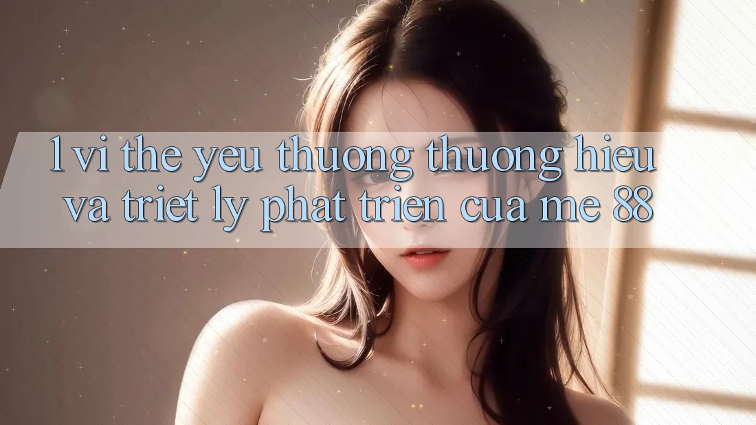 1. Vị Thế Yêu thương thương Hiệu Và Triết Lý Phát Triển Của me 88 1. Vị Thế Yêu thương thương Hiệu Và Triết Lý Phát Triển Của me 88