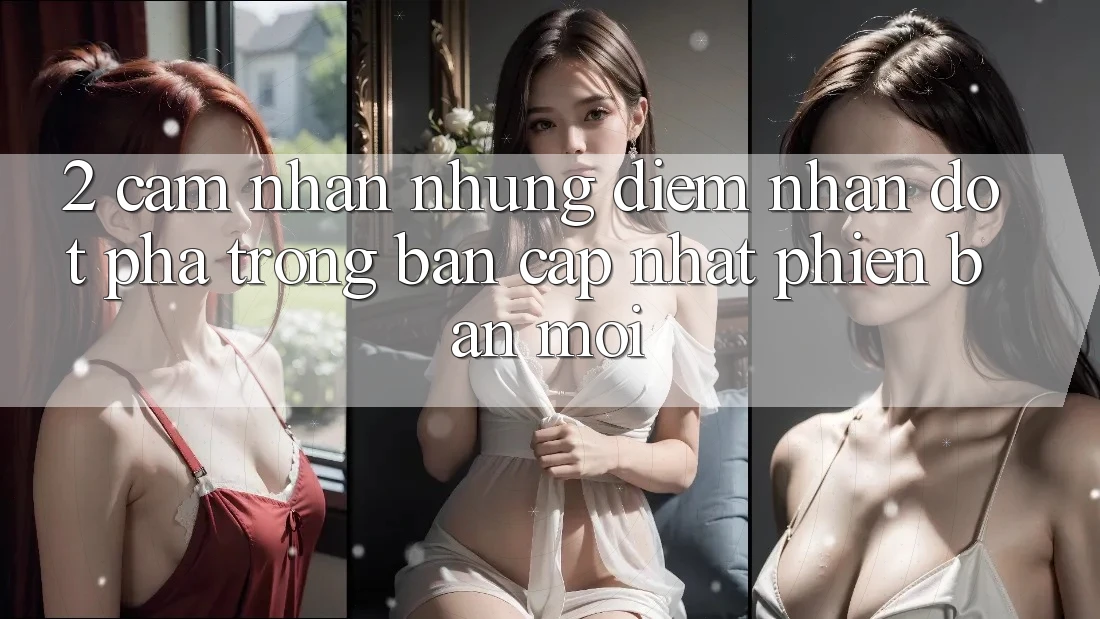 2. Cảm nhận Những Điểm Nhấn Đột Phá Trong Bản Cập Nhật Phiên bản mới