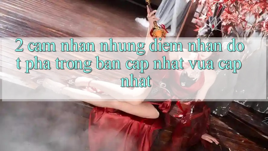 2. Cảm nhận Những Điểm Nhấn Đột Phá Trong Bản Cập Nhật Vừa cập nhật 2. Cảm nhận Những Điểm Nhấn Đột Phá Trong Bản Cập Nhật Vừa cập nhật