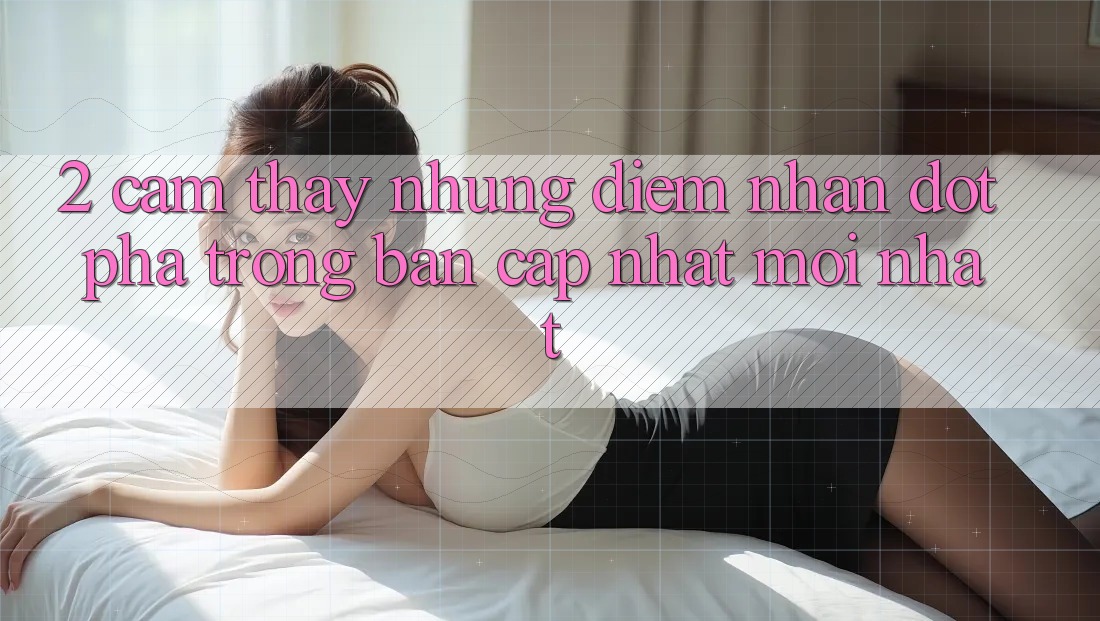 2. Cảm thấy Những Điểm Nhấn Đột Phá Trong Bản Cập Nhật Mới nhất 2. Cảm thấy Những Điểm Nhấn Đột Phá Trong Bản Cập Nhật Mới nhất
