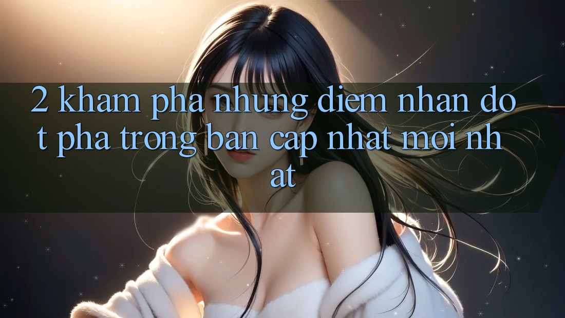 2. Khám Phá Những Điểm Nhấn Đột Phá Trong Bản Cập Nhật Mới nhất 2. Khám Phá Những Điểm Nhấn Đột Phá Trong Bản Cập Nhật Mới nhất