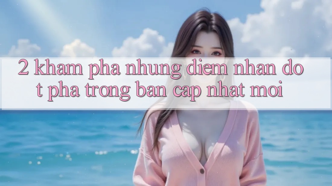 2. Khám Phá Những Điểm Nhấn Đột Phá Trong Bản Cập Nhật Mới 2. Khám Phá Những Điểm Nhấn Đột Phá Trong Bản Cập Nhật Mới