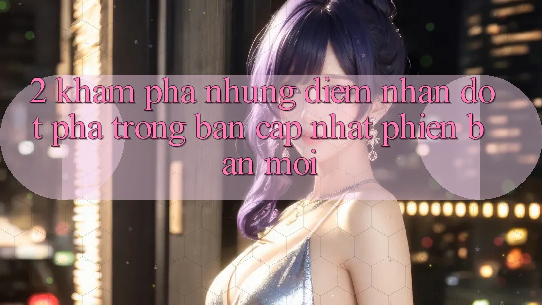 2. Khám Phá Những Điểm Nhấn Đột Phá Trong Bản Cập Nhật Phiên bản mới 2. Khám Phá Những Điểm Nhấn Đột Phá Trong Bản Cập Nhật Phiên bản mới
