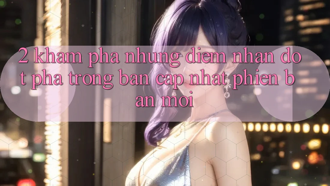 2. Khám Phá Những Điểm Nhấn Đột Phá Trong Bản Cập Nhật Phiên bản mới 2. Khám Phá Những Điểm Nhấn Đột Phá Trong Bản Cập Nhật Phiên bản mới