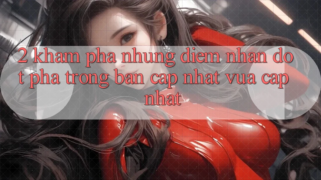 2. Khám Phá Những Điểm Nhấn Đột Phá Trong Bản Cập Nhật Vừa cập nhật 2. Khám Phá Những Điểm Nhấn Đột Phá Trong Bản Cập Nhật Vừa cập nhật