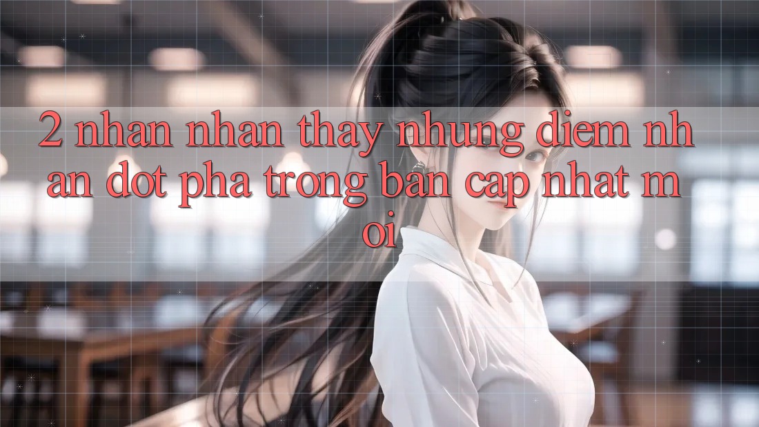 2. Nhận nhận thấy Những Điểm Nhấn Đột Phá Trong Bản Cập Nhật Mới