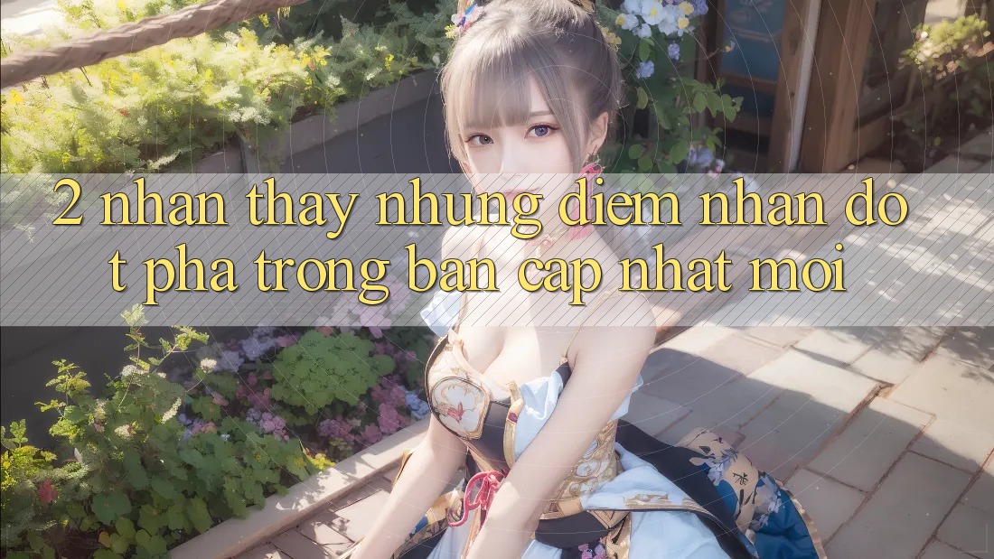 2. Nhận thấy Những Điểm Nhấn Đột Phá Trong Bản Cập Nhật Mới