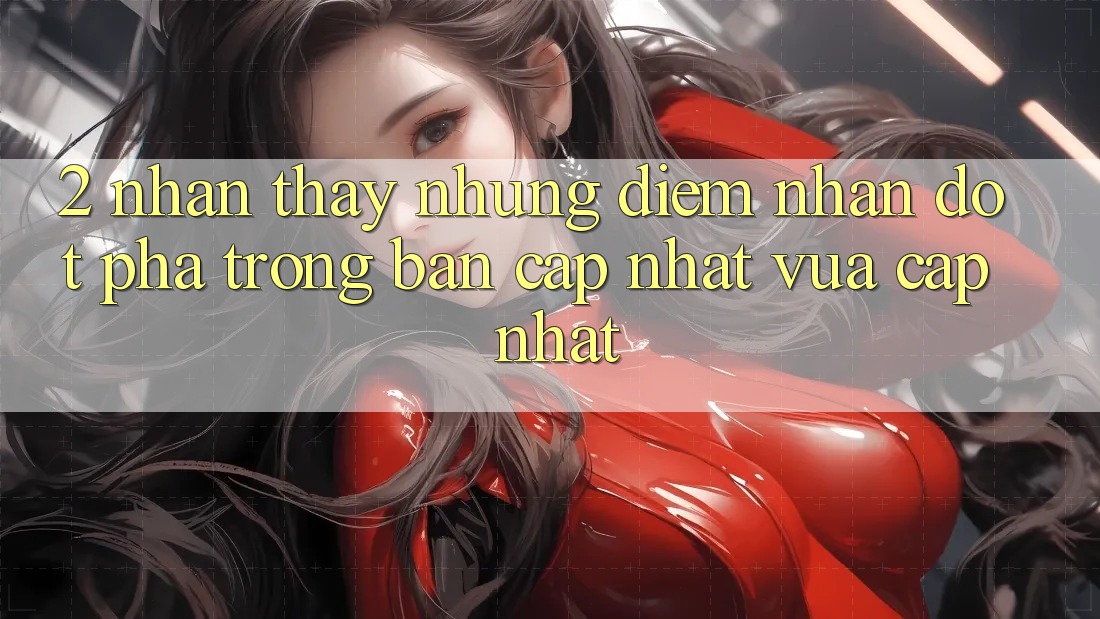 2. Nhận thấy Những Điểm Nhấn Đột Phá Trong Bản Cập Nhật Vừa cập nhật 2. Nhận thấy Những Điểm Nhấn Đột Phá Trong Bản Cập Nhật Vừa cập nhật