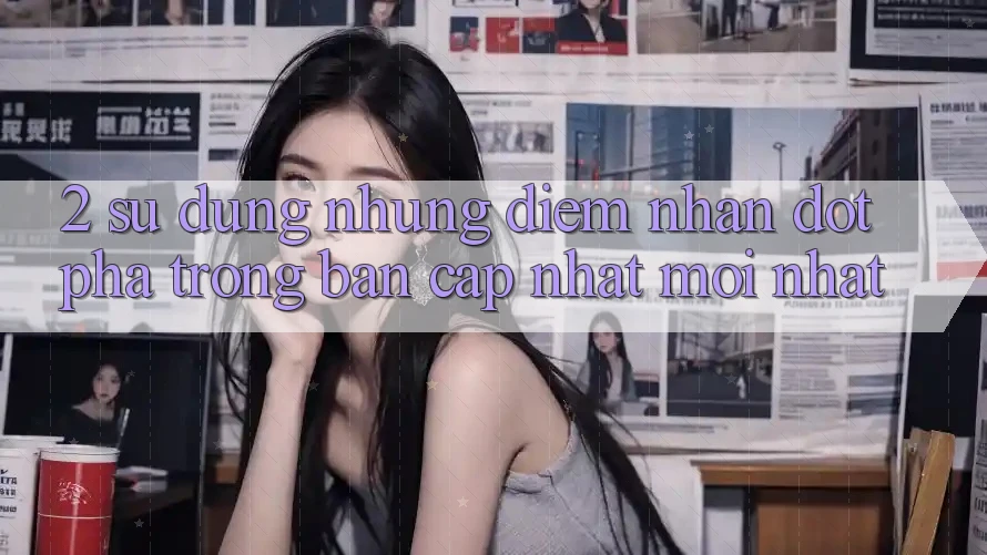 2. Sử dụng Những Điểm Nhấn Đột Phá Trong Bản Cập Nhật Mới nhất 2. Sử dụng Những Điểm Nhấn Đột Phá Trong Bản Cập Nhật Mới nhất