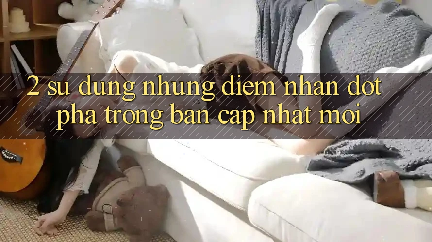 2. Sử dụng Những Điểm Nhấn Đột Phá Trong Bản Cập Nhật Mới 2. Sử dụng Những Điểm Nhấn Đột Phá Trong Bản Cập Nhật Mới