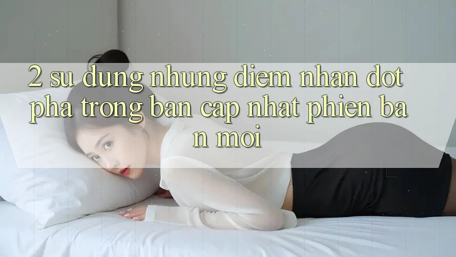 2. Sử dụng Những Điểm Nhấn Đột Phá Trong Bản Cập Nhật Phiên bản mới