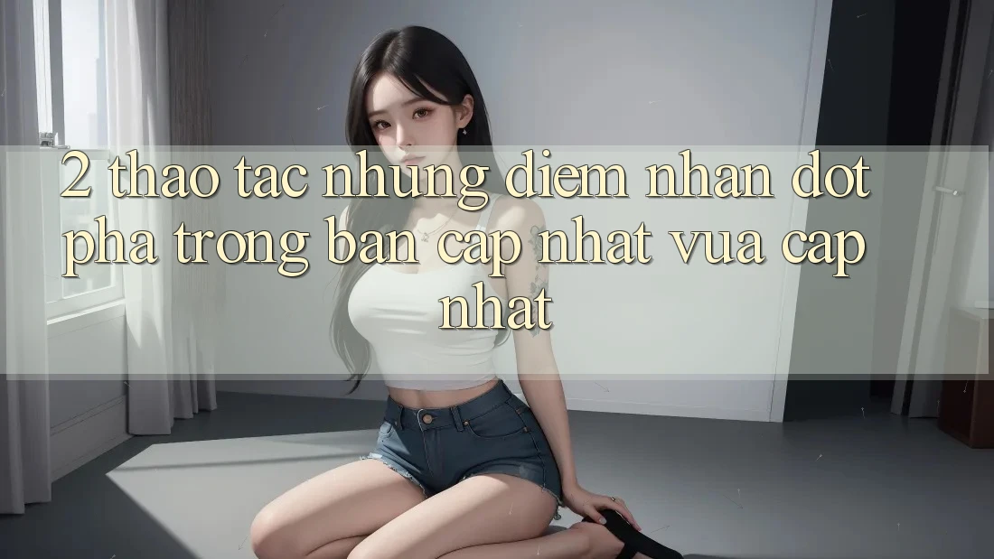 2. Thao tác Những Điểm Nhấn Đột Phá Trong Bản Cập Nhật Vừa cập nhật 2. Thao tác Những Điểm Nhấn Đột Phá Trong Bản Cập Nhật Vừa cập nhật