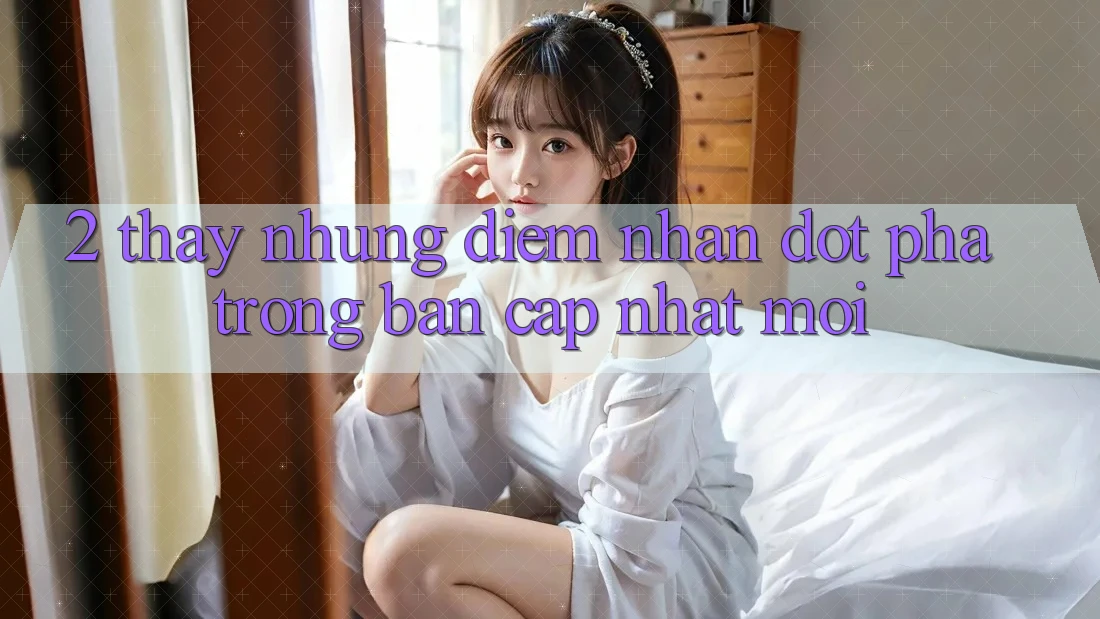 2. Thấy Những Điểm Nhấn Đột Phá Trong Bản Cập Nhật Mới 2. Thấy Những Điểm Nhấn Đột Phá Trong Bản Cập Nhật Mới