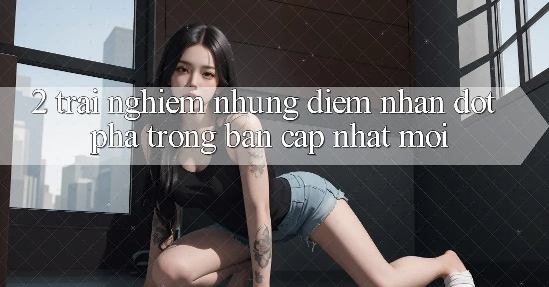 2. Trải nghiệm Những Điểm Nhấn Đột Phá Trong Bản Cập Nhật Mới