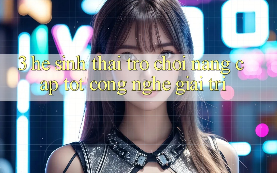 3. Hệ Sinh Thái Trò Chơi Nâng Cấp: Tốt Công Nghệ Giải Trí 3. Hệ Sinh Thái Trò Chơi Nâng Cấp: Tốt Công Nghệ Giải Trí