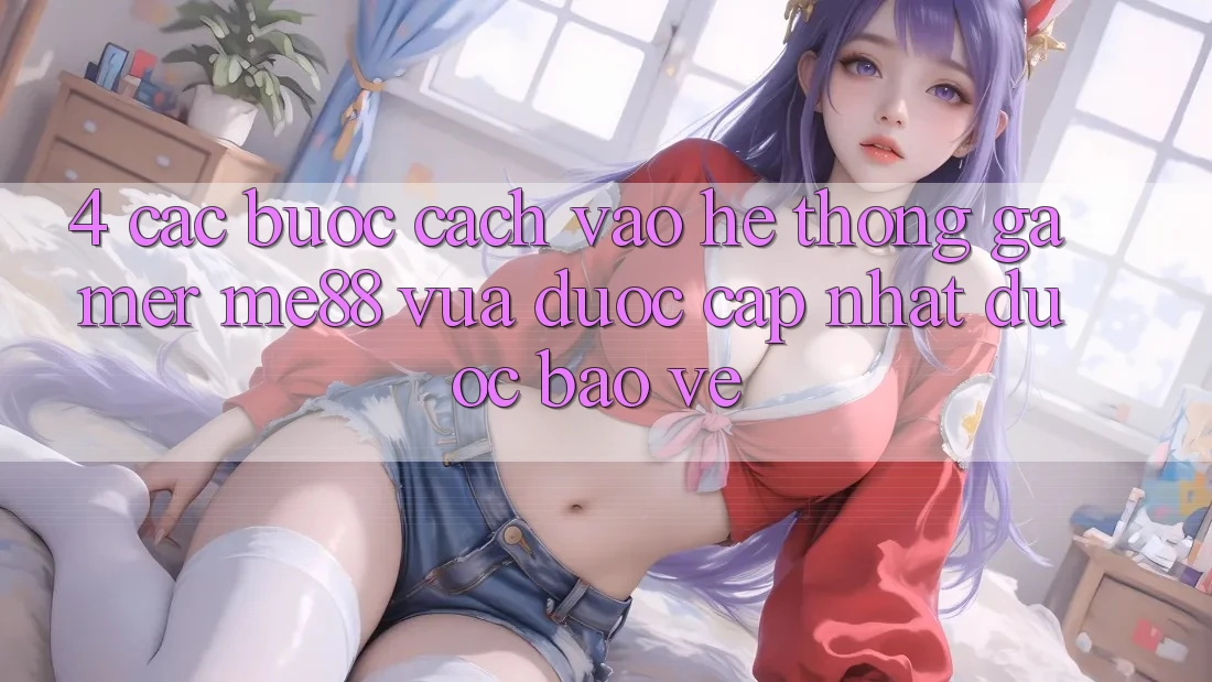 4. Các bước Cách Vào Hệ thống Gamer me88 Vừa Được Cập Nhật Được bảo vệ 4. Các bước Cách Vào Hệ thống Gamer me88 Vừa Được Cập Nhật Được bảo vệ