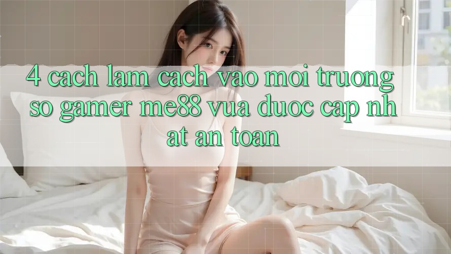 4. Cách làm Cách Vào Môi trường số Gamer me88 Vừa Được Cập Nhật An Toàn 4. Cách làm Cách Vào Môi trường số Gamer me88 Vừa Được Cập Nhật An Toàn
