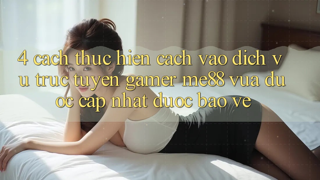 4. Cách thực hiện Cách Vào Dịch vụ trực tuyến Gamer me88 Vừa Được Cập Nhật Được bảo vệ 4. Cách thực hiện Cách Vào Dịch vụ trực tuyến Gamer me88 Vừa Được Cập Nhật Được bảo vệ