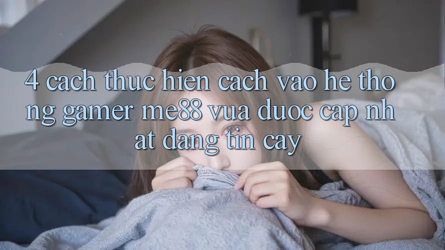 4. Cách thực hiện Cách Vào Hệ thống Gamer me88 Vừa Được Cập Nhật Đáng tin cậy