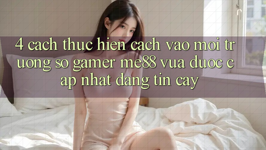 4. Cách thực hiện Cách Vào Môi trường số Gamer me88 Vừa Được Cập Nhật Đáng tin cậy 4. Cách thực hiện Cách Vào Môi trường số Gamer me88 Vừa Được Cập Nhật Đáng tin cậy