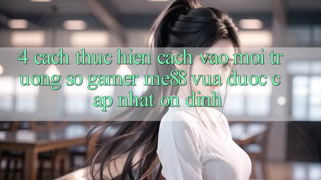 4. Cách thực hiện Cách Vào Môi trường số Gamer me88 Vừa Được Cập Nhật Ổn định 4. Cách thực hiện Cách Vào Môi trường số Gamer me88 Vừa Được Cập Nhật Ổn định