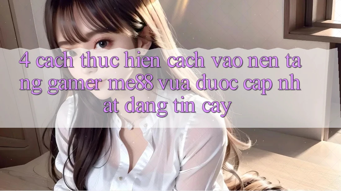 4. Cách thực hiện Cách Vào Nền Tảng Gamer me88 Vừa Được Cập Nhật Đáng tin cậy