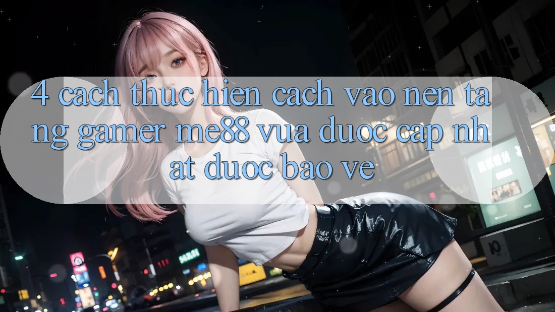4. Cách thực hiện Cách Vào Nền Tảng Gamer me88 Vừa Được Cập Nhật Được bảo vệ