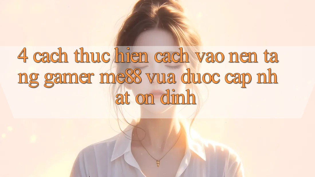 4. Cách thực hiện Cách Vào Nền Tảng Gamer me88 Vừa Được Cập Nhật Ổn định 4. Cách thực hiện Cách Vào Nền Tảng Gamer me88 Vừa Được Cập Nhật Ổn định
