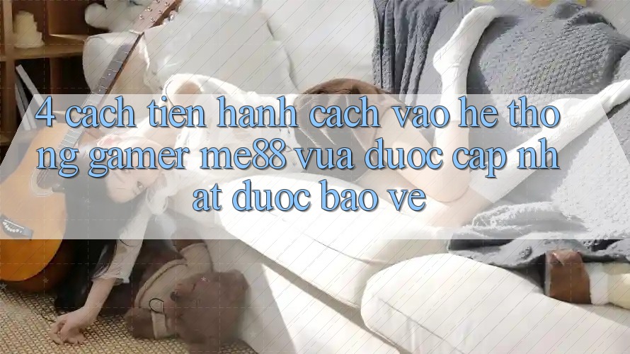 4. Cách tiến hành Cách Vào Hệ thống Gamer me88 Vừa Được Cập Nhật Được bảo vệ 4. Cách tiến hành Cách Vào Hệ thống Gamer me88 Vừa Được Cập Nhật Được bảo vệ
