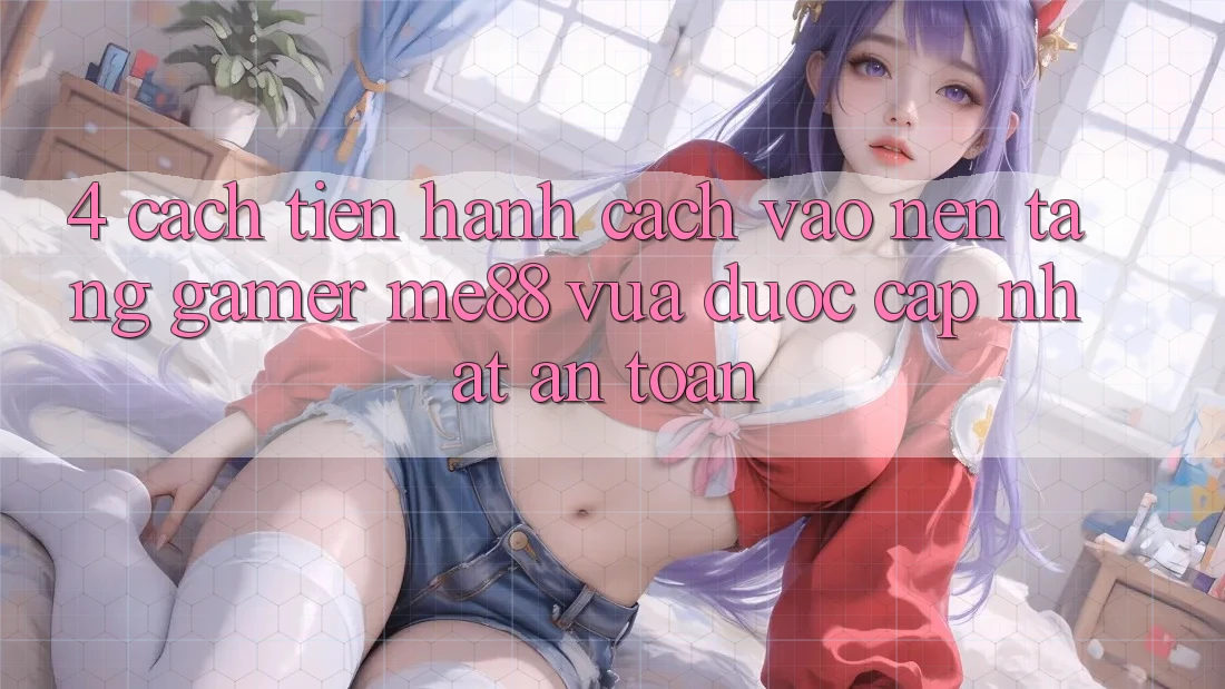 4. Cách tiến hành Cách Vào Nền Tảng Gamer me88 Vừa Được Cập Nhật An Toàn