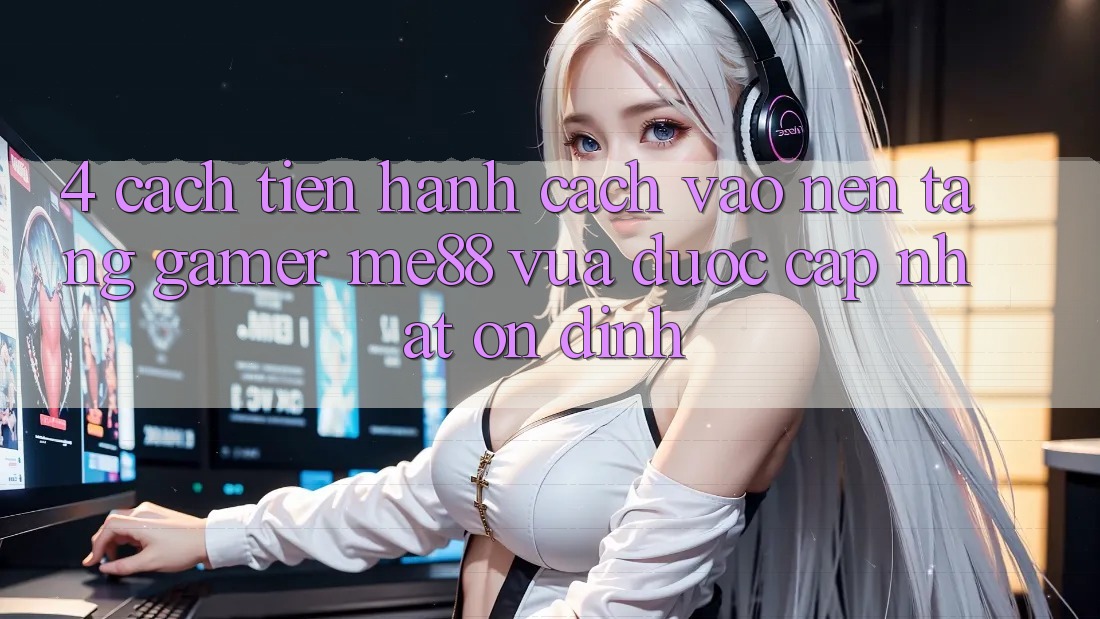 4. Cách tiến hành Cách Vào Nền Tảng Gamer me88 Vừa Được Cập Nhật Ổn định 4. Cách tiến hành Cách Vào Nền Tảng Gamer me88 Vừa Được Cập Nhật Ổn định