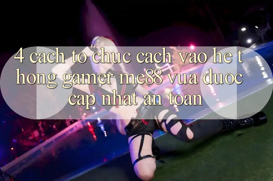 4. Cách tổ chức Cách Vào Hệ thống Gamer me88 Vừa Được Cập Nhật An Toàn 4. Cách tổ chức Cách Vào Hệ thống Gamer me88 Vừa Được Cập Nhật An Toàn