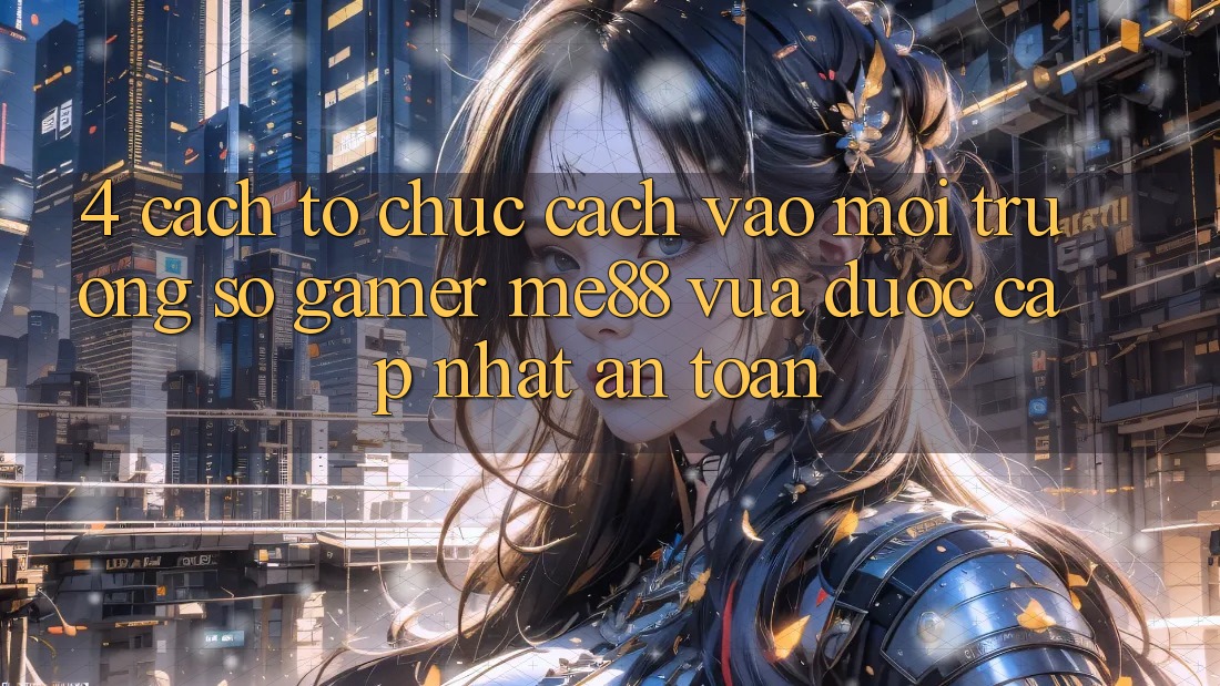 4. Cách tổ chức Cách Vào Môi trường số Gamer me88 Vừa Được Cập Nhật An Toàn 4. Cách tổ chức Cách Vào Môi trường số Gamer me88 Vừa Được Cập Nhật An Toàn