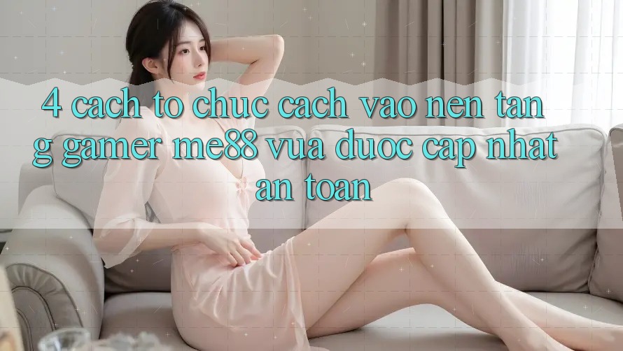 4. Cách tổ chức Cách Vào Nền Tảng Gamer me88 Vừa Được Cập Nhật An Toàn 4. Cách tổ chức Cách Vào Nền Tảng Gamer me88 Vừa Được Cập Nhật An Toàn
