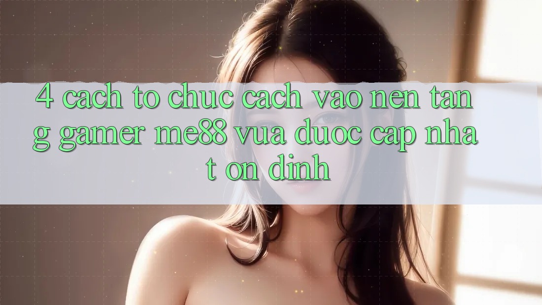 4. Cách tổ chức Cách Vào Nền Tảng Gamer me88 Vừa Được Cập Nhật Ổn định