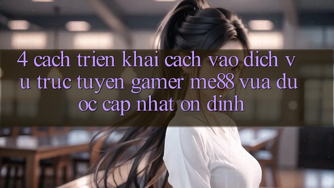4. Cách triển khai Cách Vào Dịch vụ trực tuyến Gamer me88 Vừa Được Cập Nhật Ổn định 4. Cách triển khai Cách Vào Dịch vụ trực tuyến Gamer me88 Vừa Được Cập Nhật Ổn định