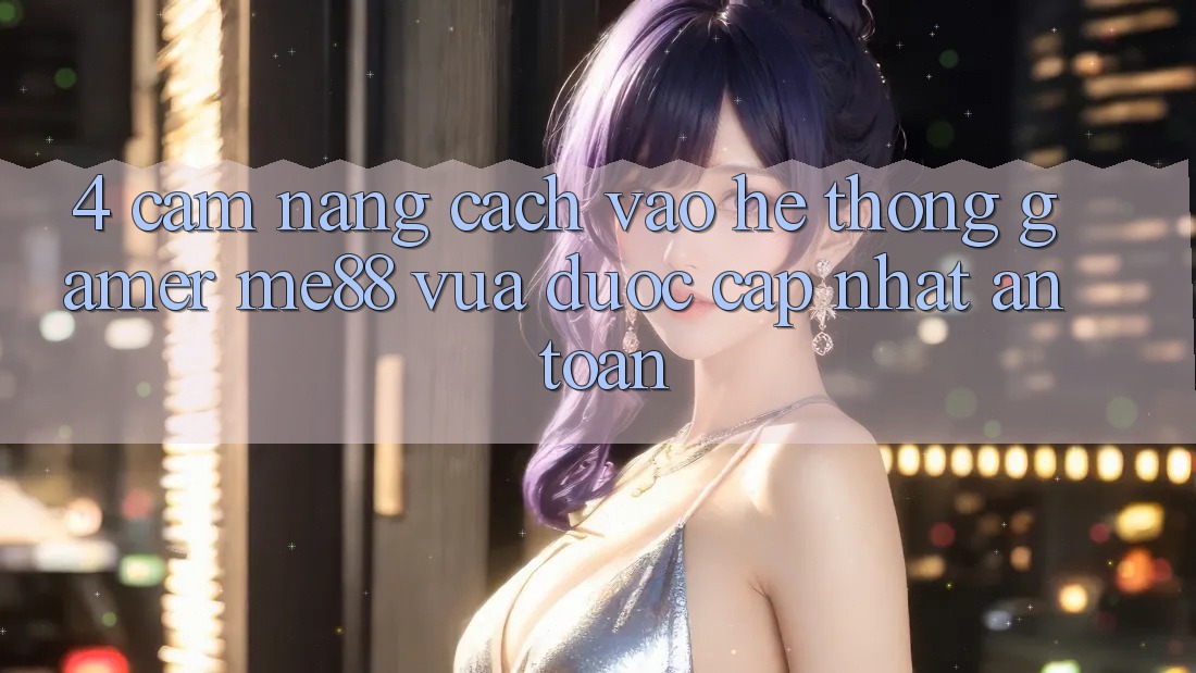 4. Cẩm nang Cách Vào Hệ thống Gamer me88 Vừa Được Cập Nhật An Toàn 4. Cẩm nang Cách Vào Hệ thống Gamer me88 Vừa Được Cập Nhật An Toàn