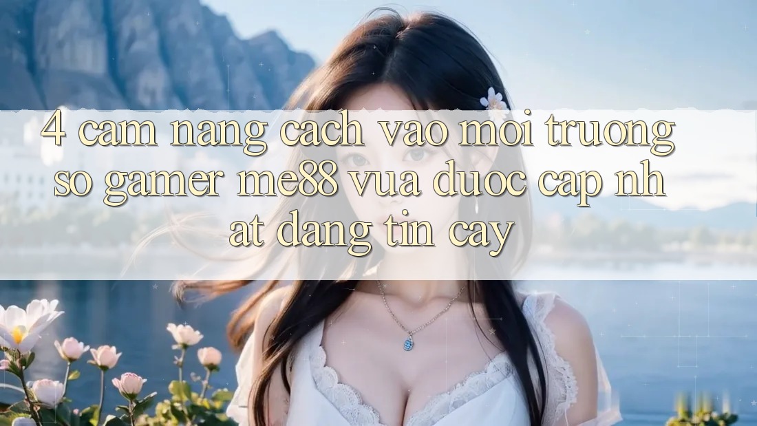 4. Cẩm nang Cách Vào Môi trường số Gamer me88 Vừa Được Cập Nhật Đáng tin cậy